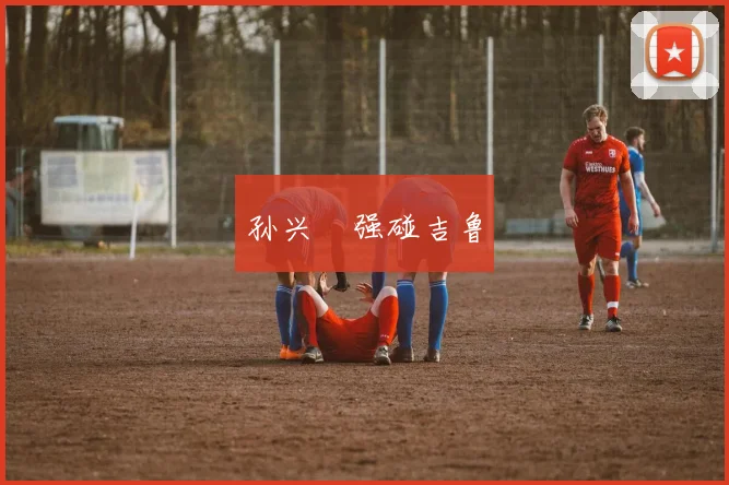 孙兴慜强碰吉鲁