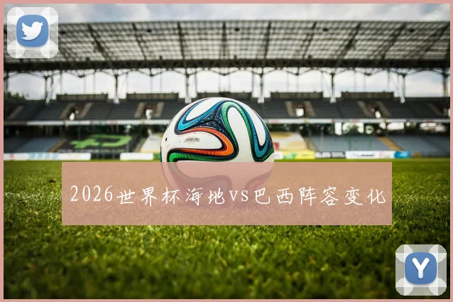 2026世界杯海地vs巴西阵容变化