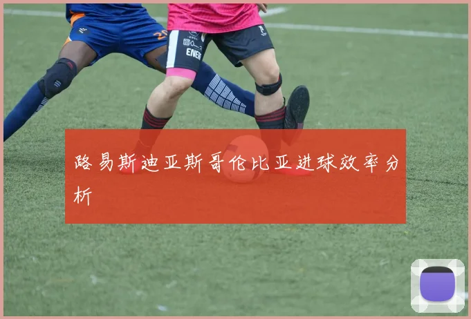 路易斯迪亚斯哥伦比亚进球效率分析