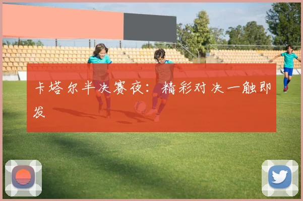 卡塔尔半决赛夜:精彩对决一触即发