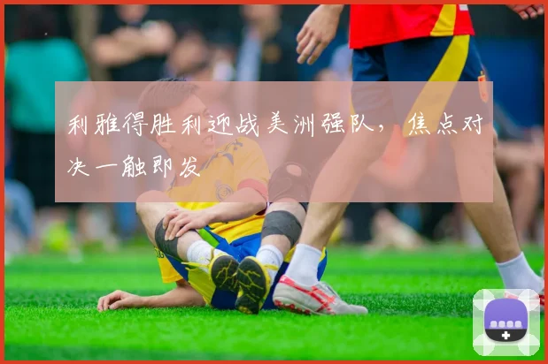 利雅得胜利迎战美洲强队，焦点对决一触即发