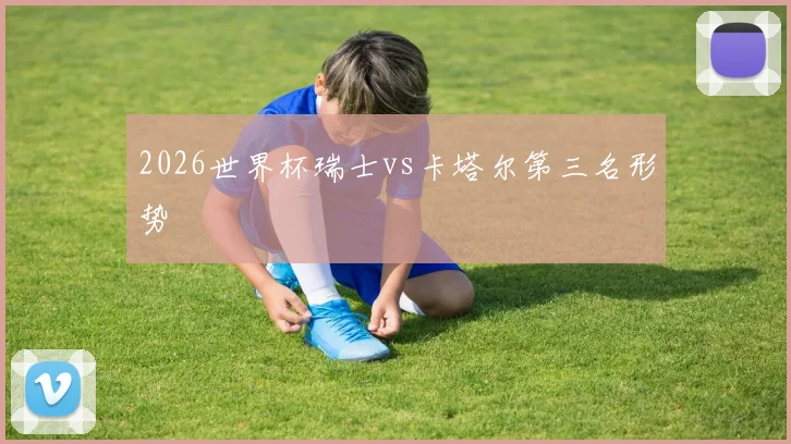 2026世界杯瑞士vs卡塔尔第三名形势