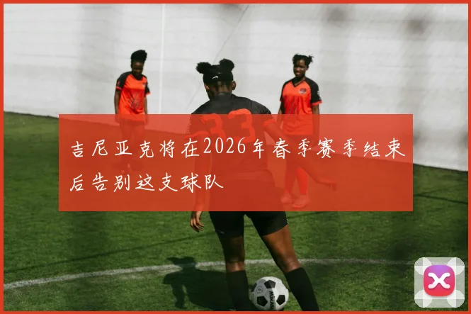 吉尼亚克将在2026年春季赛季结束后告别这支球队