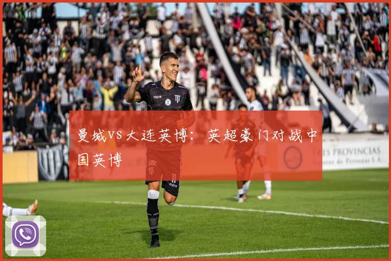曼城vs大连英博：英超豪门对战中国英博