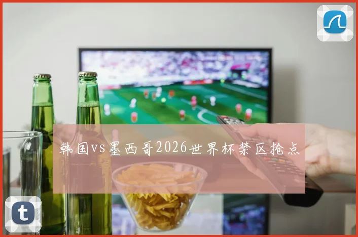 韩国vs墨西哥2026世界杯禁区抢点