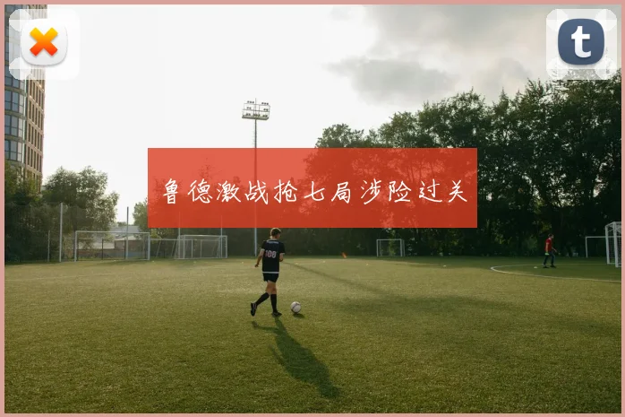 鲁德激战抢七局涉险过关