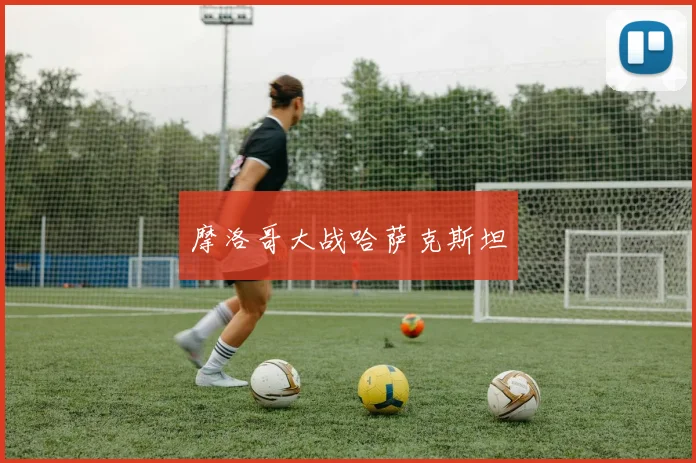 摩洛哥大战哈萨克斯坦