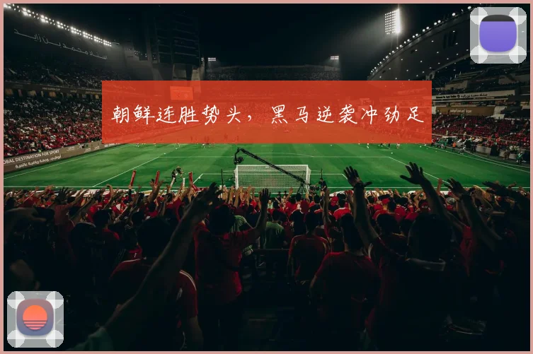 朝鲜连胜势头，黑马逆袭冲劲足