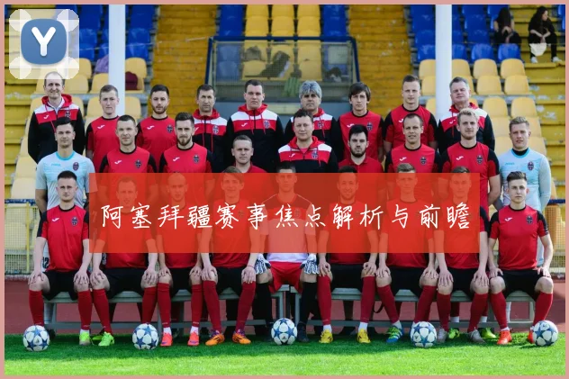 阿塞拜疆赛事焦点解析与前瞻