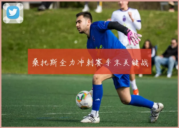 桑托斯全力冲刺赛季末关键战