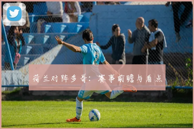 荷兰对阵多哥：赛事前瞻与看点