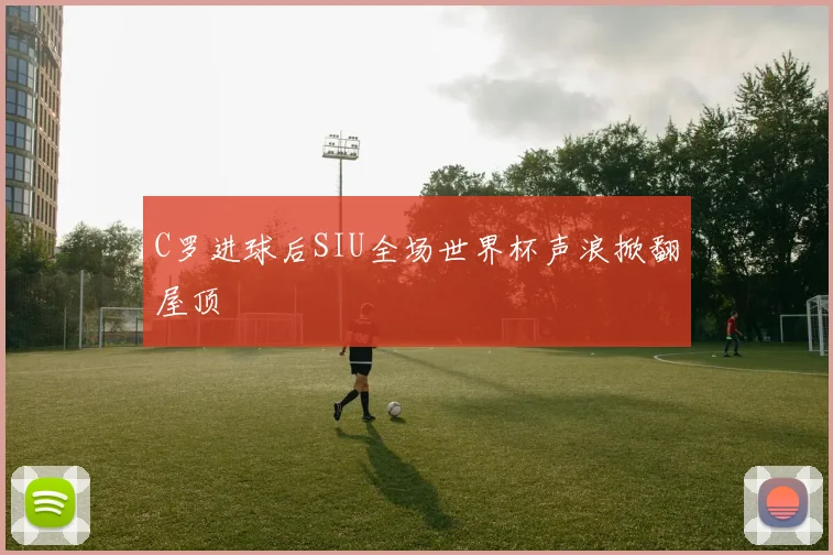 C罗进球后SIU全场世界杯声浪掀翻屋顶