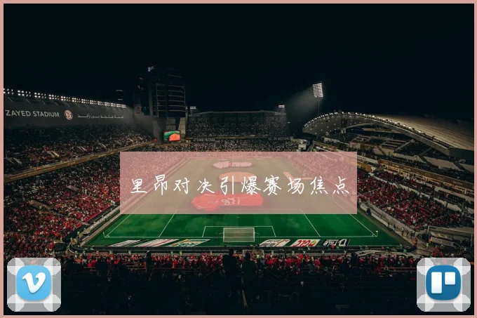 里昂对决引爆赛场焦点