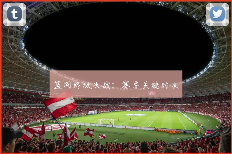 篮网终极决战：赛季关键对决