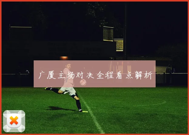 广厦主场对决全程看点解析