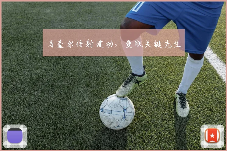 马奎尔传射建功，曼联关键先生