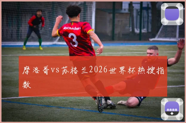摩洛哥vs苏格兰2026世界杯热搜指数