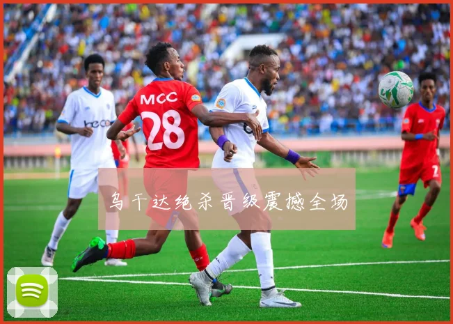 乌干达绝杀晋级震撼全场