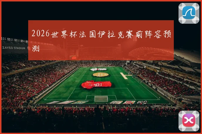 2026世界杯法国伊拉克赛前阵容预测