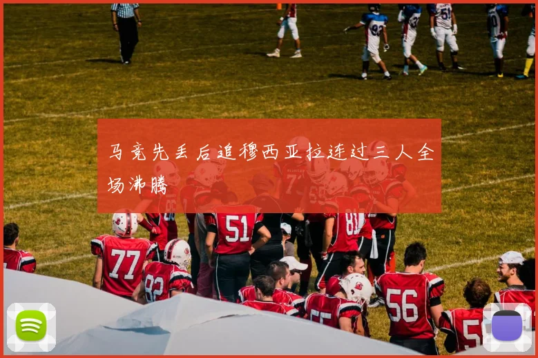 马竞先丢后追穆西亚拉连过三人全场沸腾