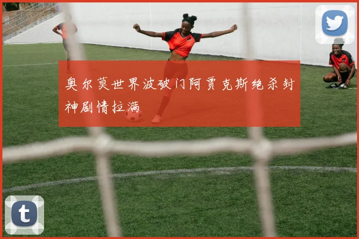 奥尔莫世界波破门阿贾克斯绝杀封神剧情拉满