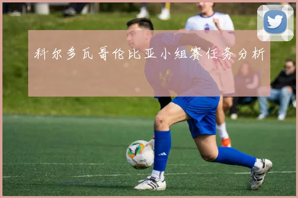 科尔多瓦哥伦比亚小组赛任务分析
