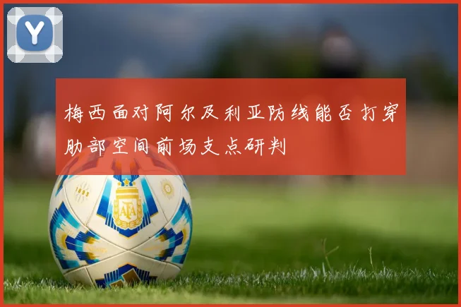 梅西面对阿尔及利亚防线能否打穿肋部空间前场支点研判