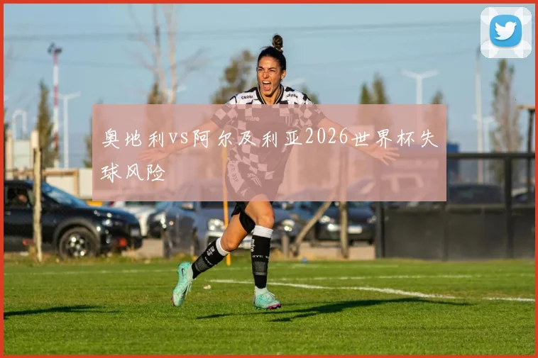 奥地利vs阿尔及利亚2026世界杯失球风险