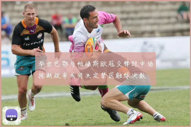 毕尔巴鄂与帕福斯欧冠交锋时中场抢断效率或将决定禁区触球次数