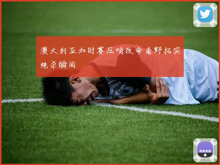澳大利亚加时赛压哨改命南野拓实绝杀瞬间