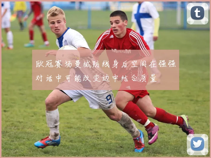 欧冠赛场曼城防线身后空间在强强对话中可能改变边中结合质量