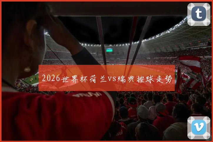 2026世界杯荷兰vs瑞典控球走势