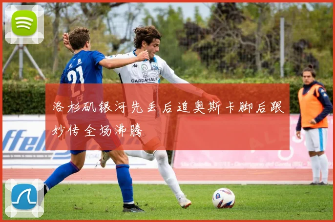 洛杉矶银河先丢后追奥斯卡脚后跟妙传全场沸腾
