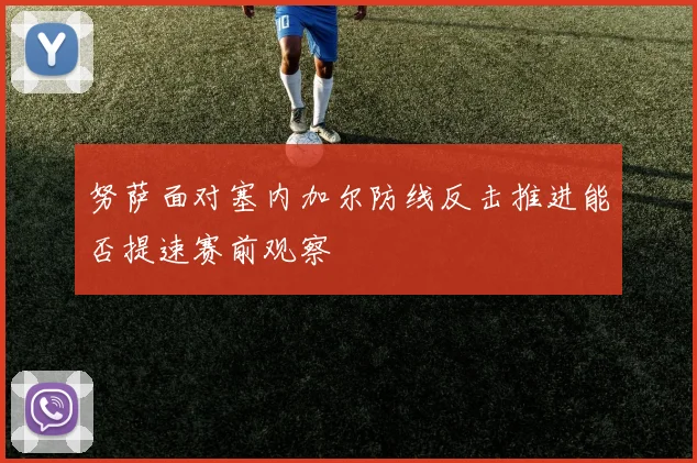 努萨面对塞内加尔防线反击推进能否提速赛前观察