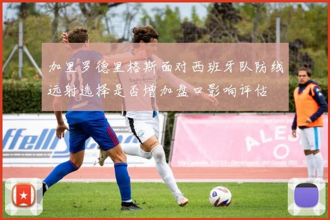 加里罗德里格斯面对西班牙队防线远射选择是否增加盘口影响评估
