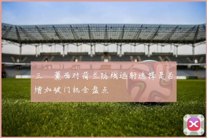 三笘薰面对荷兰防线远射选择是否增加破门机会盘点