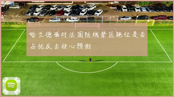 哈兰德面对法国防线禁区跑位是否占优反击核心预测