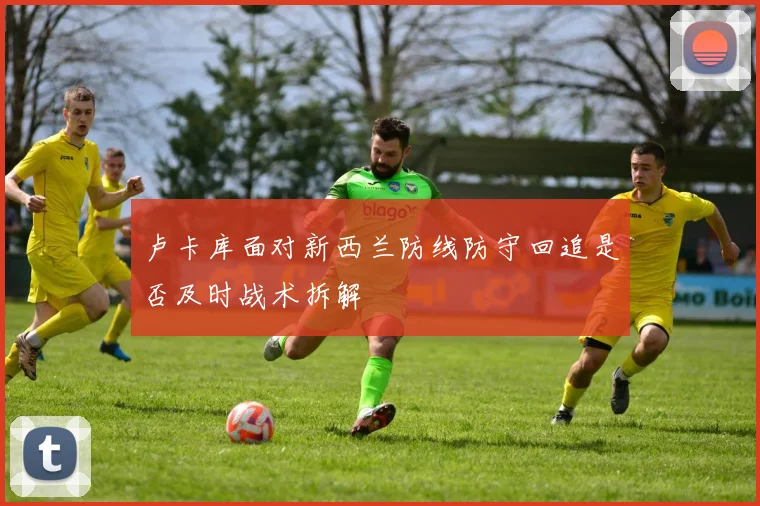 卢卡库面对新西兰防线防守回追是否及时战术拆解