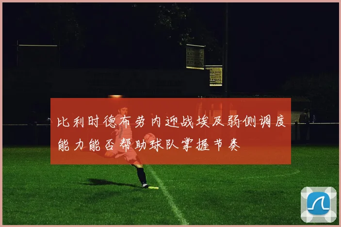 比利时德布劳内迎战埃及弱侧调度能力能否帮助球队掌握节奏
