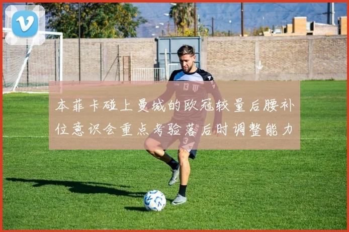 本菲卡碰上曼城的欧冠较量后腰补位意识会重点考验落后时调整能力