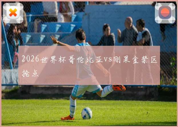 2026世界杯哥伦比亚vs刚果金禁区抢点