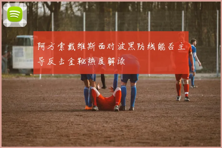 阿方索戴维斯面对波黑防线能否主导反击金靴热度解读