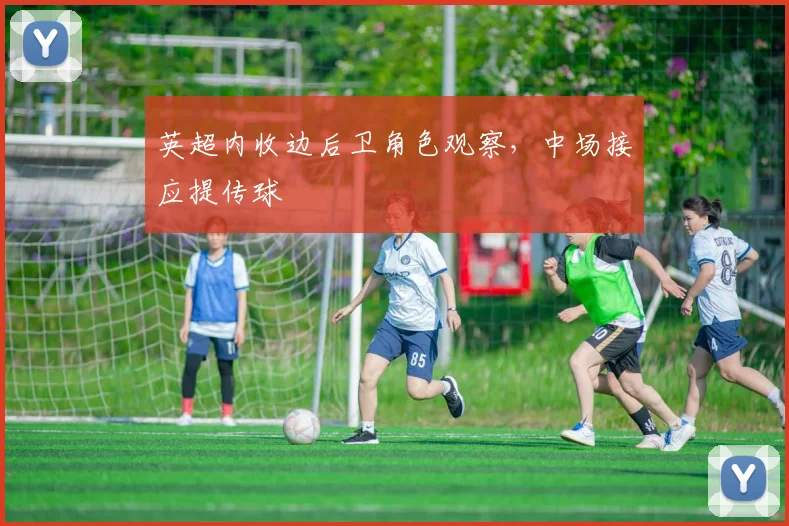 英超内收边后卫角色观察，中场接应提传球
