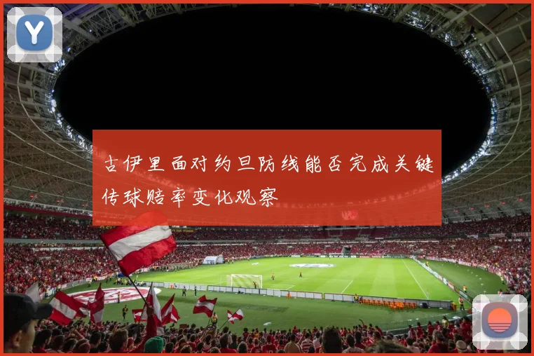 古伊里面对约旦防线能否完成关键传球赔率变化观察