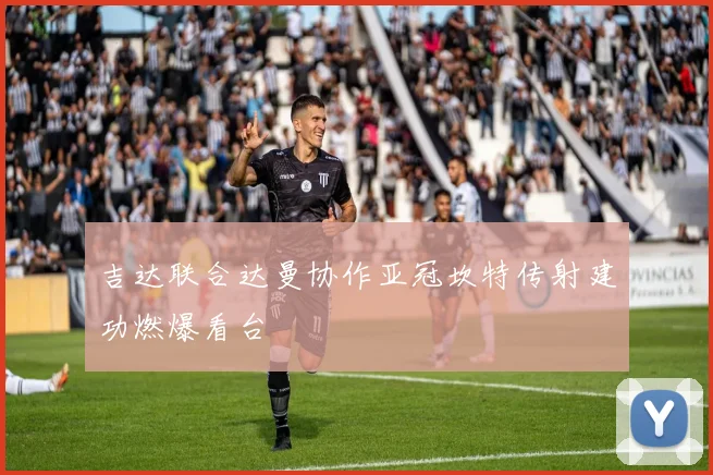 吉达联合达曼协作亚冠坎特传射建功燃爆看台