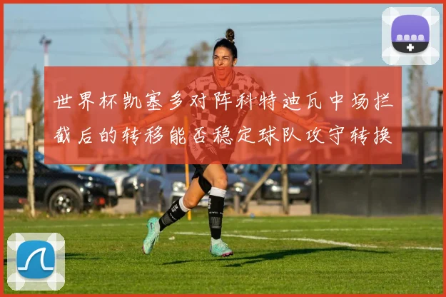 世界杯凯塞多对阵科特迪瓦中场拦截后的转移能否稳定球队攻守转换