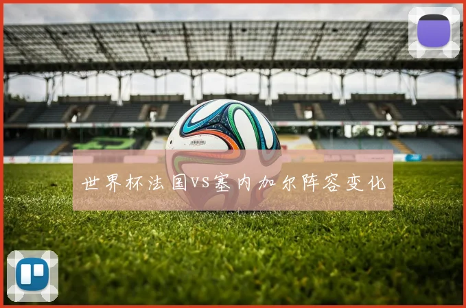世界杯法国vs塞内加尔阵容变化