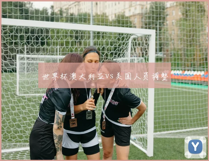 世界杯澳大利亚vs美国人员调整