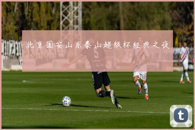 北京国安山东泰山超级杯经典之夜