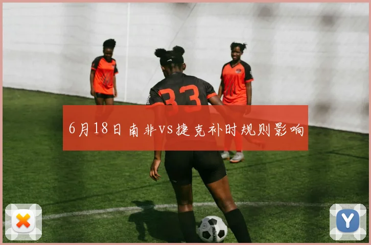 6月18日南非vs捷克补时规则影响